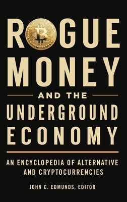 Rogue Money and the Underground Economy: An Encyclopedia of Alternative and Cryptocurrencies by Edmunds, John