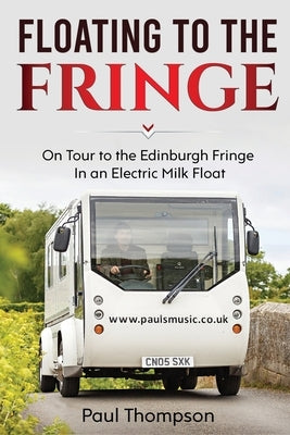Floating to the Fringe: On Tour to the Edinburgh Fringe in an Electric Milk Float by Thompson, Paul