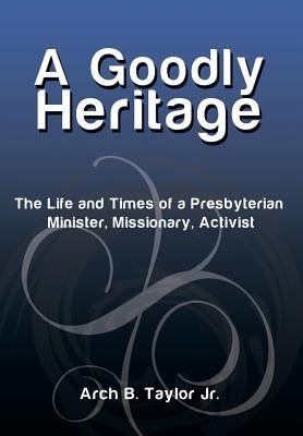 A Goodly Heritage: The Life and Times of a Presbyterian Minister, Missionary, Activist by Taylor, Arch B., Jr.