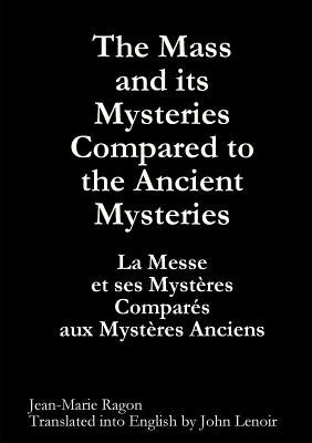 The Mass and its Mysteries Compared to the Ancient Mysteries by Ragon, Jean-Marie