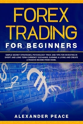 Forex Trading for Beginners: Simple Secret Strategies, Psychology Trick and Tips for Investing in Short- and Long- Term Currency Exchange. Earning by Peace, Alexander