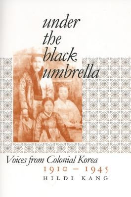 Under the Black Umbrella: Voices from Colonial Korea, 1910-1945 by Kang, Hildi