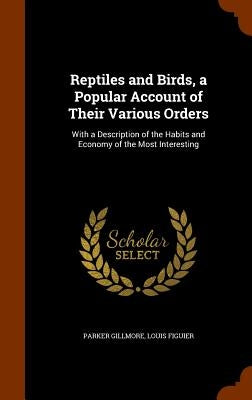 Reptiles and Birds, a Popular Account of Their Various Orders: With a Description of the Habits and Economy of the Most Interesting by Gillmore, Parker