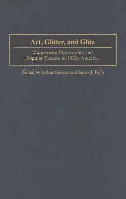 Art, Glitter, and Glitz: Mainstream Playwrights and Popular Theatre in 1920s America by Gewirtz, Arthur
