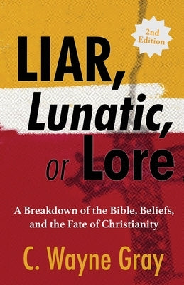 Liar, Lunatic, or Lore: A Breakdown of the Bible, Beliefs, and the Fate of Christianity by Gray, C. Wayne