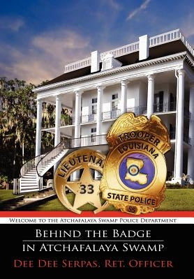Behind the Badge in Atchafalaya Swamp: Welcome to the Atchafalaya Swamp Police Department by Dee Dee Serpas, Ret Officer