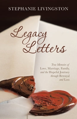 Legacy Letters: True Memoirs of Love, Marriage, Family, and the Hopeful Journey through Betrayal and Loss by Livingston, Stephanie