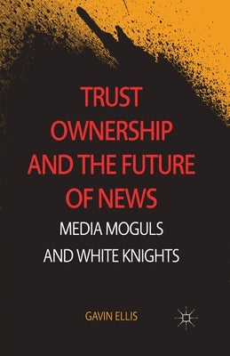 Trust Ownership and the Future of News: Media Moguls and White Knights by Ellis, Gavin