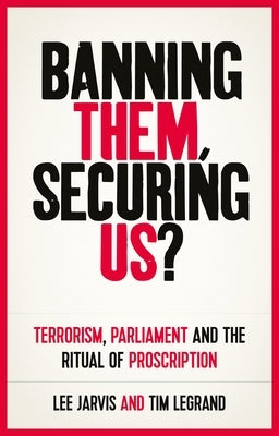 Banning Them, Securing Us?: Terrorism, Parliament and the Ritual of Proscription by Jarvis, Lee