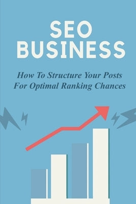 SEO Business: How To Structure Your Posts For Optimal Ranking Chances: Search Engine Optimization by Szuch, Clinton