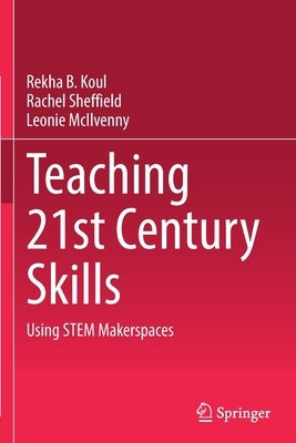 Teaching 21st Century Skills: Using Stem Makerspaces by Koul, Rekha B.