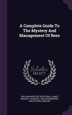 A Complete Guide To The Mystery And Management Of Bees by William White (of Shutford ).