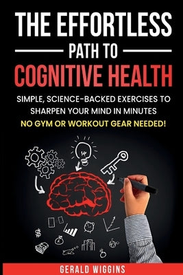 The Effortless Path to Cognitive Health: Simple, Science-Backed Exercises to Sharpen Your Mind in Minutes No Gym or Workout Gear Needed! by Wiggins, Gerald Randy