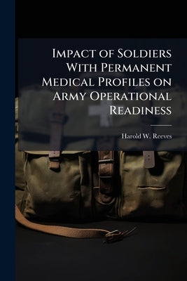 Impact of Soldiers With Permanent Medical Profiles on Army Operational Readiness by Reeves, Harold W.