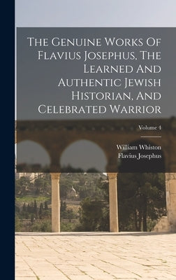 The Genuine Works Of Flavius Josephus, The Learned And Authentic Jewish Historian, And Celebrated Warrior; Volume 4 by Josephus, Flavius