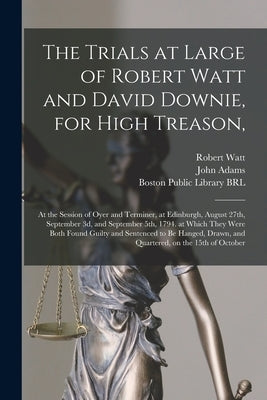 The Trials at Large of Robert Watt and David Downie, for High Treason,: at the Session of Oyer and Terminer, at Edinburgh, August 27th, September 3d, by Watt, Robert D. 1794?