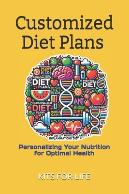 Customized Diet Plans: Personalizing Your Nutrition for Optimal Health: Personalized Nutrition Plans for Weight Loss, Muscle Gain, Mental Clarity, and by Kits for Life