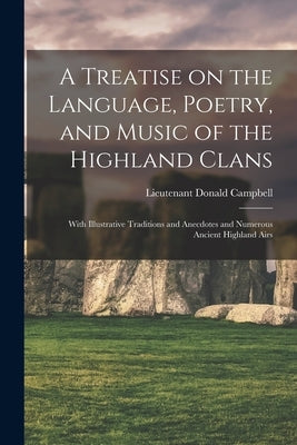 A Treatise on the Language, Poetry, and Music of the Highland Clans: With Illustrative Traditions and Anecdotes and Numerous Ancient Highland Airs by Campbell, Donald Lieutenant