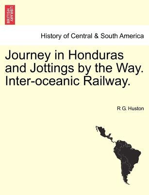 Journey in Honduras and Jottings by the Way. Inter-Oceanic Railway. by Huston, R. G.
