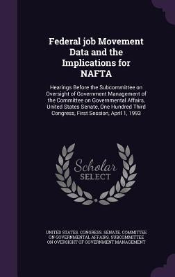 Federal job Movement Data and the Implications for NAFTA: Hearings Before the Subcommittee on Oversight of Government Management of the Committee on G by United States Congress Senate Committ
