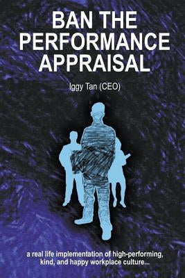 Ban the Performance Appraisal: The importance of workplace culture in high-performing, kind and happy organisations and how to create them. by Tan, Iggy