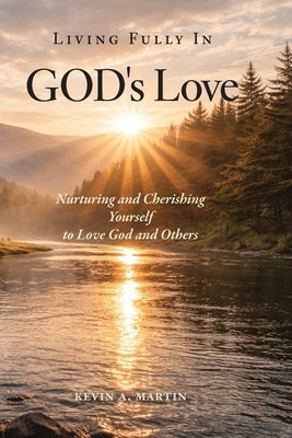 Living Fully in God's Love: Nurturing and Cherishing Yourself to Love God and Others by Martin, Kevin A.