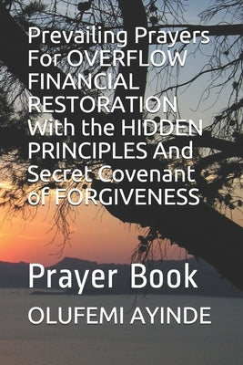 Prevailing Prayers For OVERFLOW FINANCIAL RESTORATION With the HIDDEN PRINCIPLES And Secret Covenant of FORGIVENESS: Prayer Book by Ayinde, Olufemi