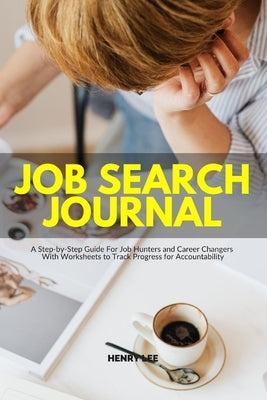 Job Search Journal: A Step-by-Step Guide For Job Hunters and Career Changers With Worksheets to Track Progress for Accountability by Lee, Henry
