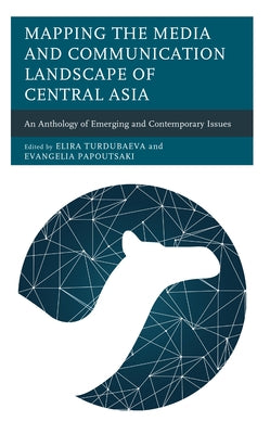 Mapping the Media and Communication Landscape of Central Asia: An Anthology of Emerging and Contemporary Issues by Turdubaeva, Elira