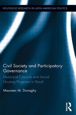 Civil Society and Participatory Governance: Municipal Councils and Social Housing Programs in Brazil by Donaghy, Maureen M.