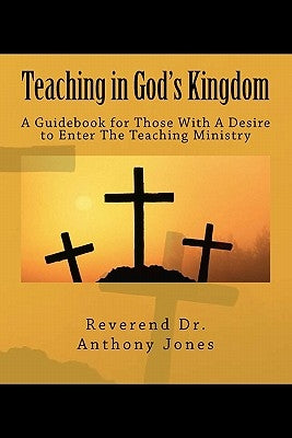 Teaching in God's Kingdom: A Guidebook for Those With A Desire to Enter Ministry by Jones, Anthony