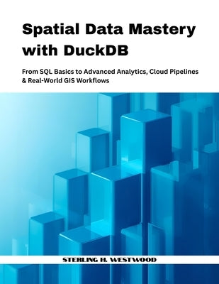 Spatial Data Mastery with DuckDB: From SQL Basics to Advanced Analytics, Cloud Pipelines & Real-World GIS Workflows by H. Westwood, Sterling