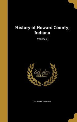 History of Howard County, Indiana; Volume 2 by Morrow, Jackson