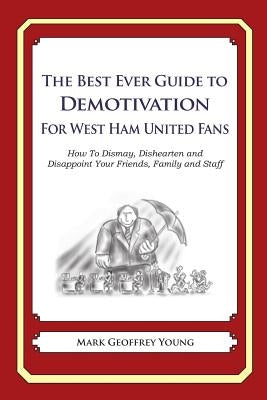The Best Ever Guide to Demotivation for West Ham United Fans: How To Dismay, Dishearten and Disappoint Your Friends, Family and Staff by DeBartolo, Dick