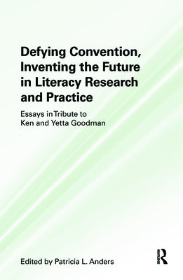 Defying Convention, Inventing the Future in Literacy Research and Practice: Essays in Tribute to Ken and Yetta Goodman by Anders, Patricia L.