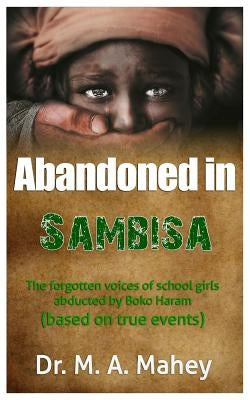 Abandoned in Sambisa: The forgotten voices of school girls abducted by Boko Haram (based on true events) by Mahey, M. a.