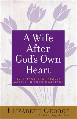 A Wife After God's Own Heart: 12 Things That Really Matter in Your Marriage by George, Elizabeth