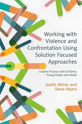 Working with Violence and Confrontation Using Solution Focused Approaches: Creative Practice with Children, Young People and Adults by Milner, Judith