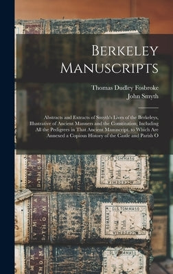Berkeley Manuscripts: Abstracts and Extracts of Smyth's Lives of the Berkeleys, Illustrative of Ancient Manners and the Constitution; Includ by Fosbroke, Thomas Dudley
