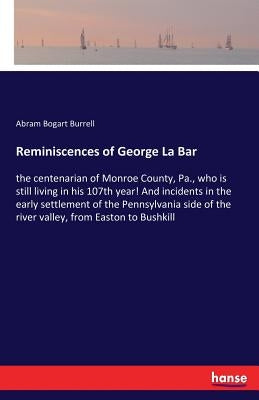 Reminiscences of George La Bar: the centenarian of Monroe County, Pa., who is still living in his 107th year! And incidents in the early settlement of by Burrell, Abram Bogart