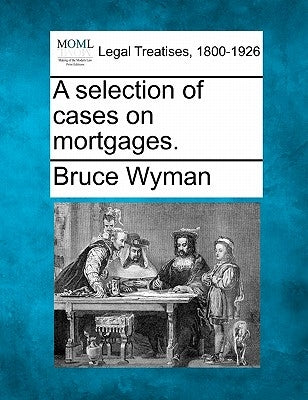 A Selection of Cases on Mortgages. by Wyman, Bruce