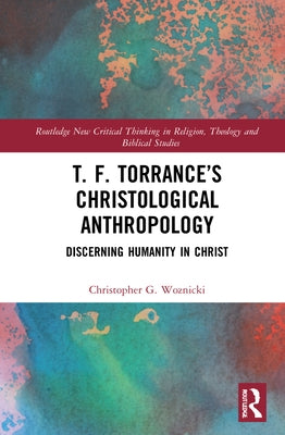 T. F. Torrance's Christological Anthropology: Discerning Humanity in Christ by Woznicki, Christopher G.