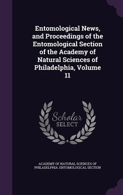 Entomological News, and Proceedings of the Entomological Section of the Academy of Natural Sciences of Philadelphia, Volume 11 by Academy of Natural Sciences of Philadelp