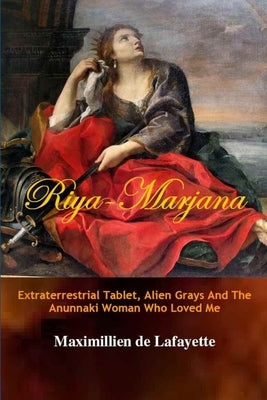 Riya-Marjana: The Extraterrestrial Tablet, Alien Grays And The Anunnaki Woman Who Loved Me by De Lafayette, Maximillien