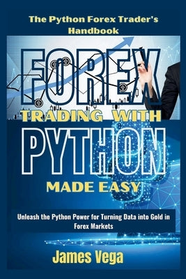 Forex Trading With Python Made Easy (The Python Forex Trader's Handbook): Unleash the Python Power for Turning Data into Gold in Forex Markets by Vega, James