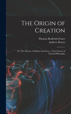 The Origin of Creation; or, The Science of Matter and Force, a new System of Natural Philosophy by Fraser, Thomas Roderick