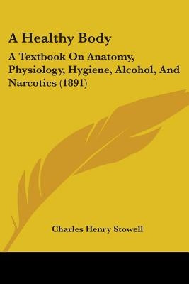 A Healthy Body: A Textbook On Anatomy, Physiology, Hygiene, Alcohol, And Narcotics (1891) by Stowell, Charles Henry