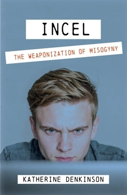 Incel: The Weaponization of Misogyny by Denkinson, Katherine