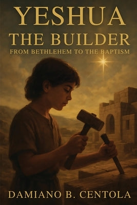 Yeshua the Builder: From Bethlehem to the Baptism by Centola, Damiano B.