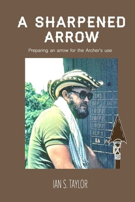 A Sharpened Arrow: Preparing An Arrow For The Master Archer's Use by Taylor, Ian S.